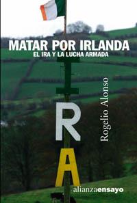 MATAR POR IRLANDA. EL IRA Y LA LUCHA ARMADA | 9788420641553 | ALONSO, ROGELIO